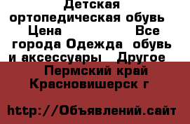 Детская ортопедическая обувь. › Цена ­ 1000-1500 - Все города Одежда, обувь и аксессуары » Другое   . Пермский край,Красновишерск г.